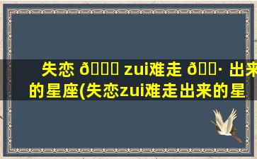 失恋 🍁 zui
难走 🕷 出来的星座(失恋zui
难走出来的星座是什么)